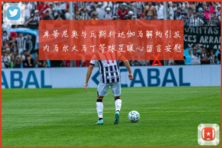 库蒂尼奥与瓦斯科达伽马解约引发内马尔大马丁等球星暖心留言安慰