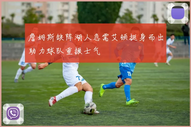 詹姆斯缺阵湖人急需艾顿挺身而出助力球队重振士气