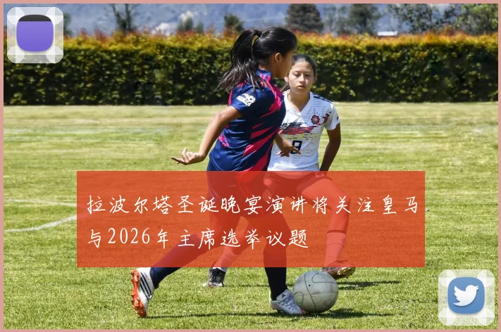 拉波尔塔圣诞晚宴演讲将关注皇马与2026年主席选举议题