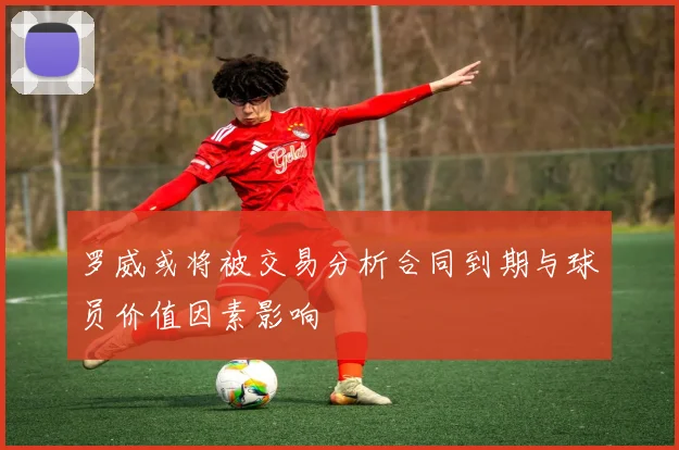罗威或将被交易分析合同到期与球员价值因素影响