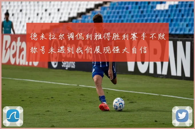 德米拉尔调侃利雅得胜利赛季不败称号未遇到我们展现强大自信