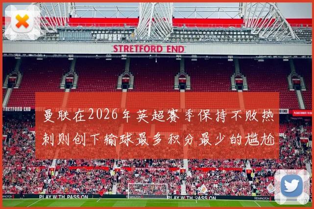 曼联在2026年英超赛季保持不败热刺则创下输球最多积分最少的尴尬纪录