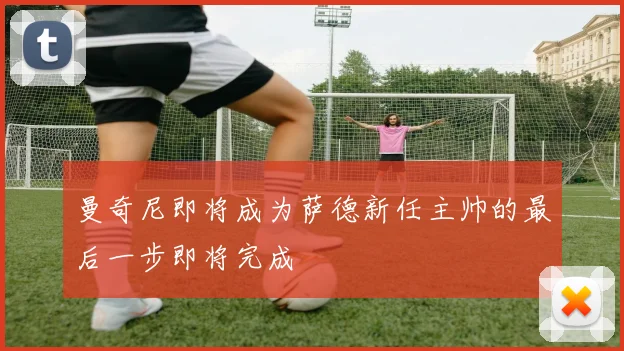 曼奇尼即将成为萨德新任主帅的最后一步即将完成