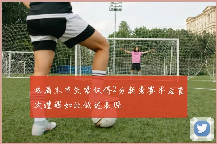 浓眉末节失常仅得2分新秀赛季后首次遭遇如此低迷表现