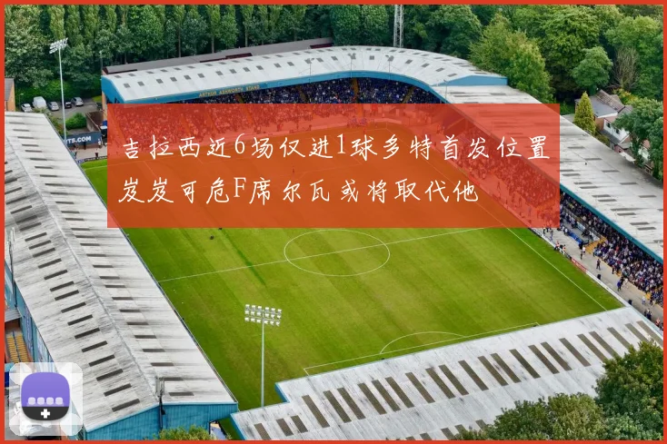 吉拉西近6场仅进1球多特首发位置岌岌可危F席尔瓦或将取代他