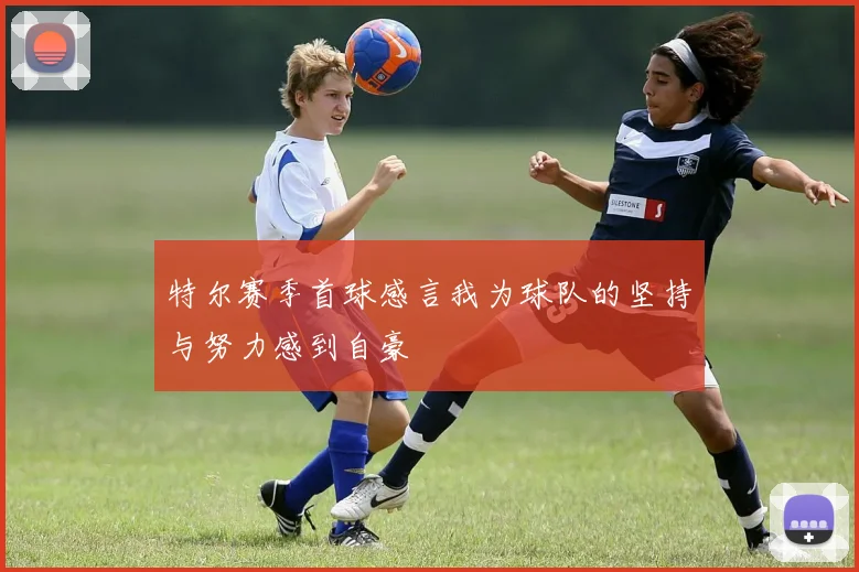 特尔赛季首球感言我为球队的坚持与努力感到自豪
