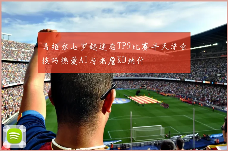 马绍尔七岁起迷恋TP9比赛半天学会技巧热爱AI与老詹KD纳什