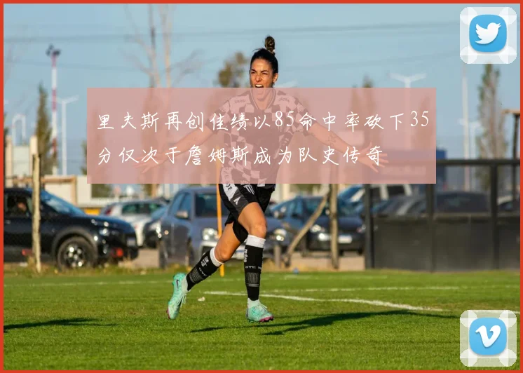 里夫斯再创佳绩以85命中率砍下35分仅次于詹姆斯成为队史传奇