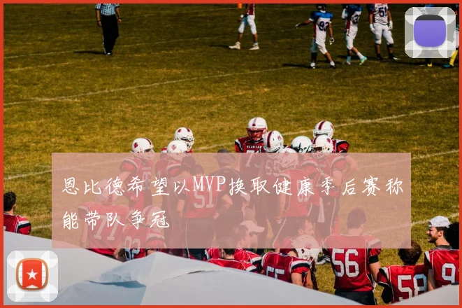 恩比德希望以MVP换取健康季后赛称能带队争冠