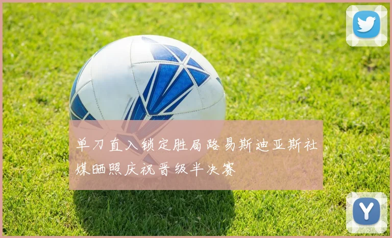 单刀直入锁定胜局路易斯迪亚斯社媒晒照庆祝晋级半决赛