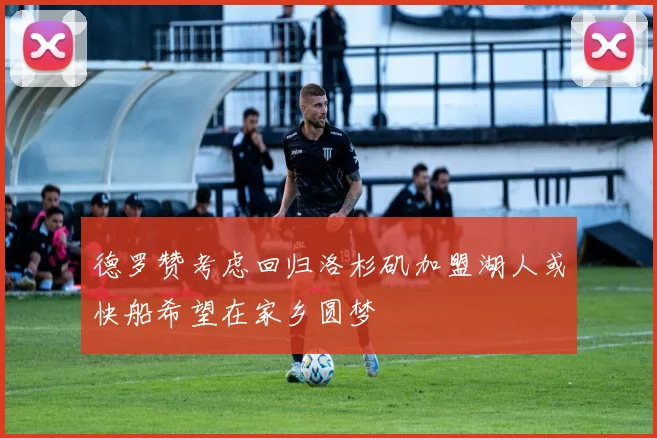 德罗赞考虑回归洛杉矶加盟湖人或快船希望在家乡圆梦