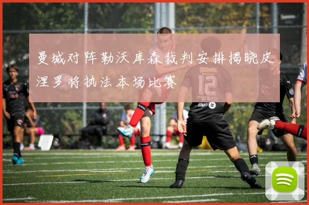 曼城对阵勒沃库森裁判安排揭晓皮涅罗将执法本场比赛