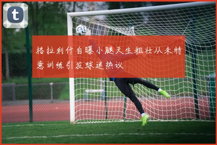 格拉利什自曝小腿天生粗壮从未特意训练引发球迷热议