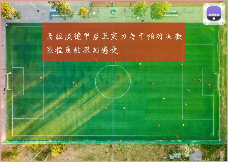 马拉谈德甲后卫实力与于帕对决激烈程度的深刻感受