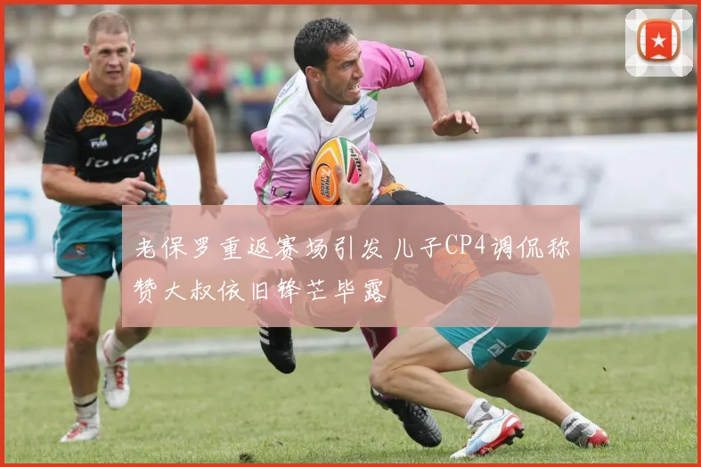 老保罗重返赛场引发儿子CP4调侃称赞大叔依旧锋芒毕露
