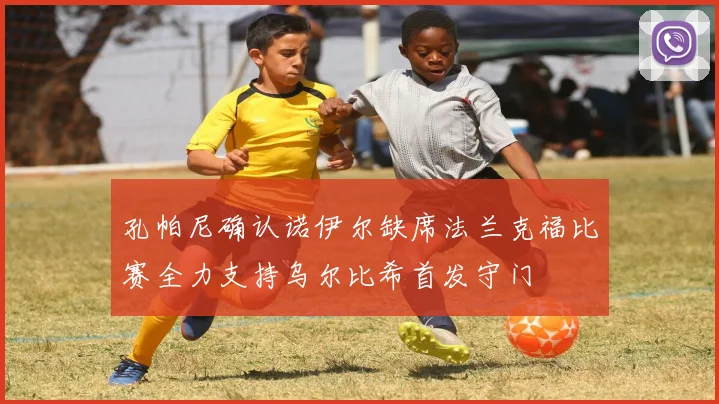 孔帕尼确认诺伊尔缺席法兰克福比赛全力支持乌尔比希首发守门