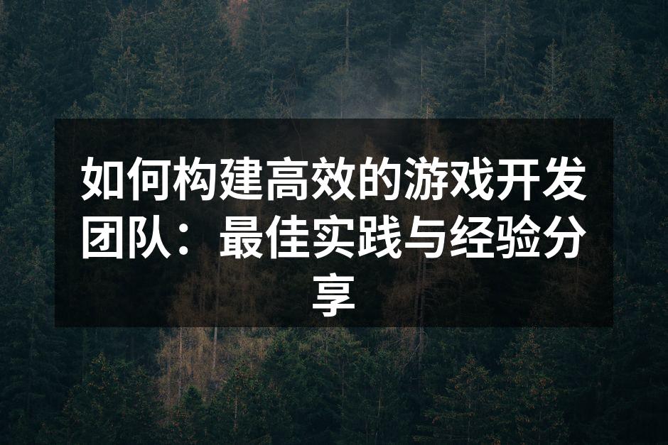 如何构建高效的游戏开发团队：最佳实践与经