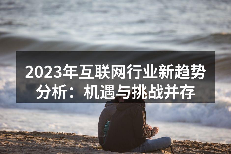 2023年互联网行业新趋势分析：机遇与挑