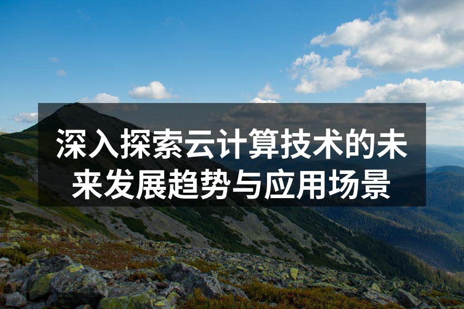 深入探索云计算技术的未来发展趋势与应用场